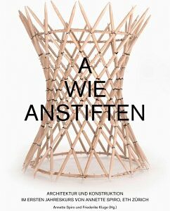 A wie Anstiften Architektur und Konstruktion im Ersten Jahreskurs von Annette Spiro, ETH Zürich